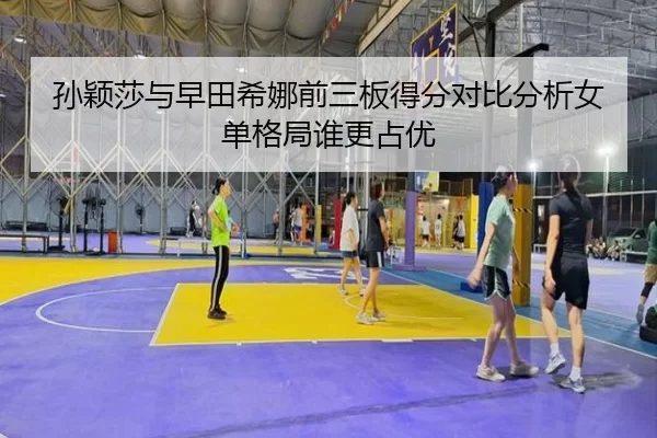 孙颖莎与早田希娜前三板得分对比分析女单格局谁更占优
