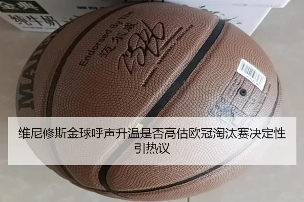 维尼修斯金球呼声升温是否高估欧冠淘汰赛决定性引热议